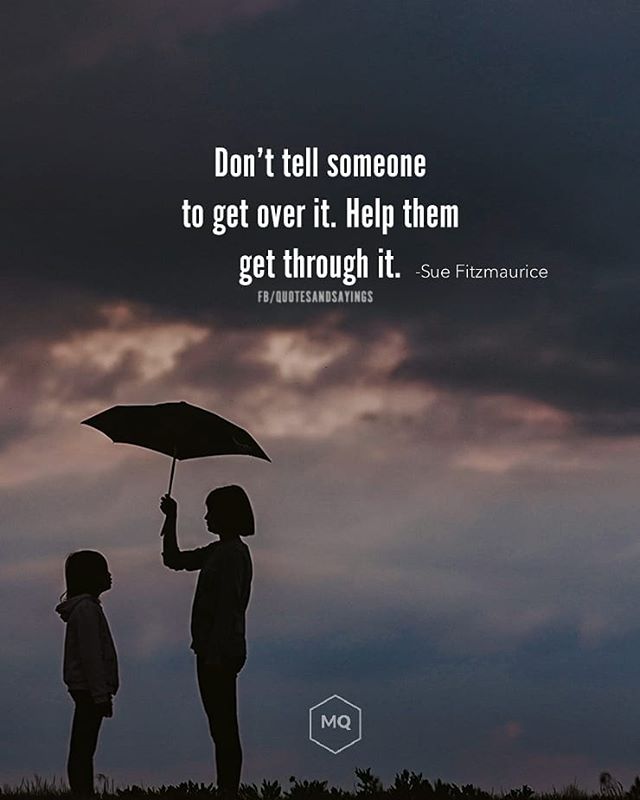 Don't tell someone to get over it. Help them get through it. -Sue  Fitzmaurice #quotes #sayings #proverbs #thoughtoftheday #quoteoftheday